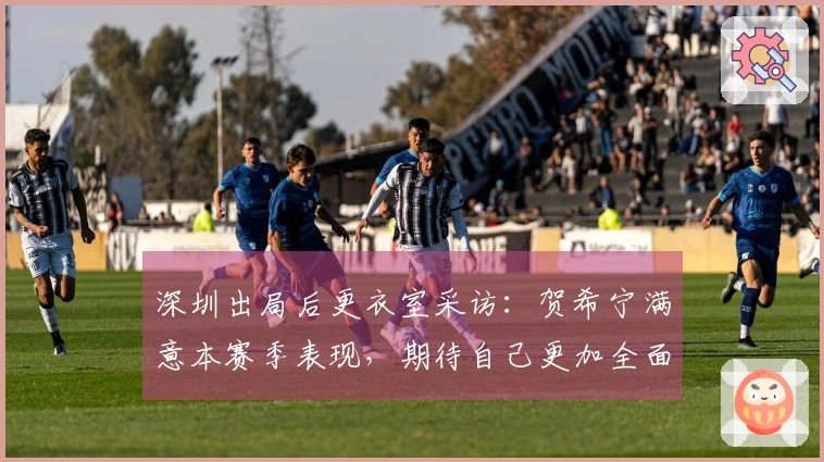 深圳出局后更衣室采访：贺希宁满意本赛季表现，期待自己更加全面