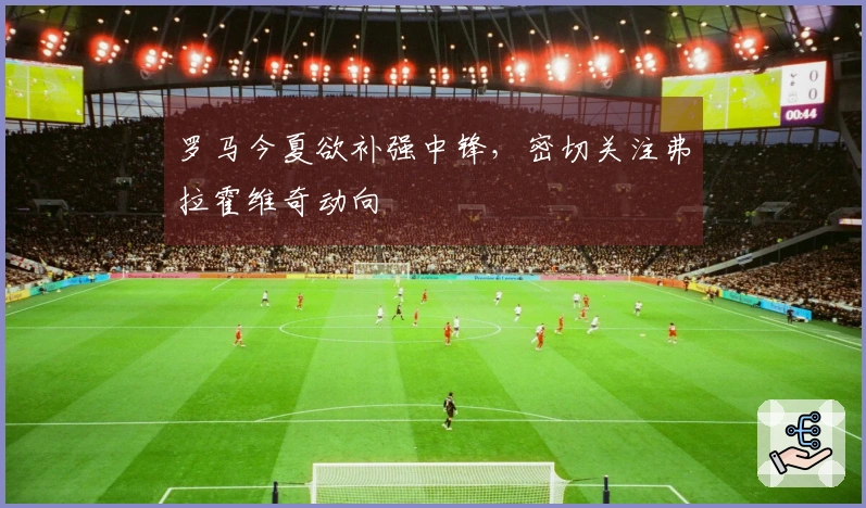 罗马今夏欲补强中锋，密切关注弗拉霍维奇动向