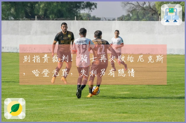 别指责裁判！骑士再次败给尼克斯，哈登无罪，失利另有隐情