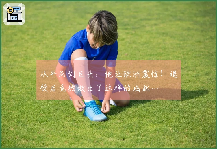从平民到巨头，他让欧洲震惊！退役后竟然做出了这样的成就…